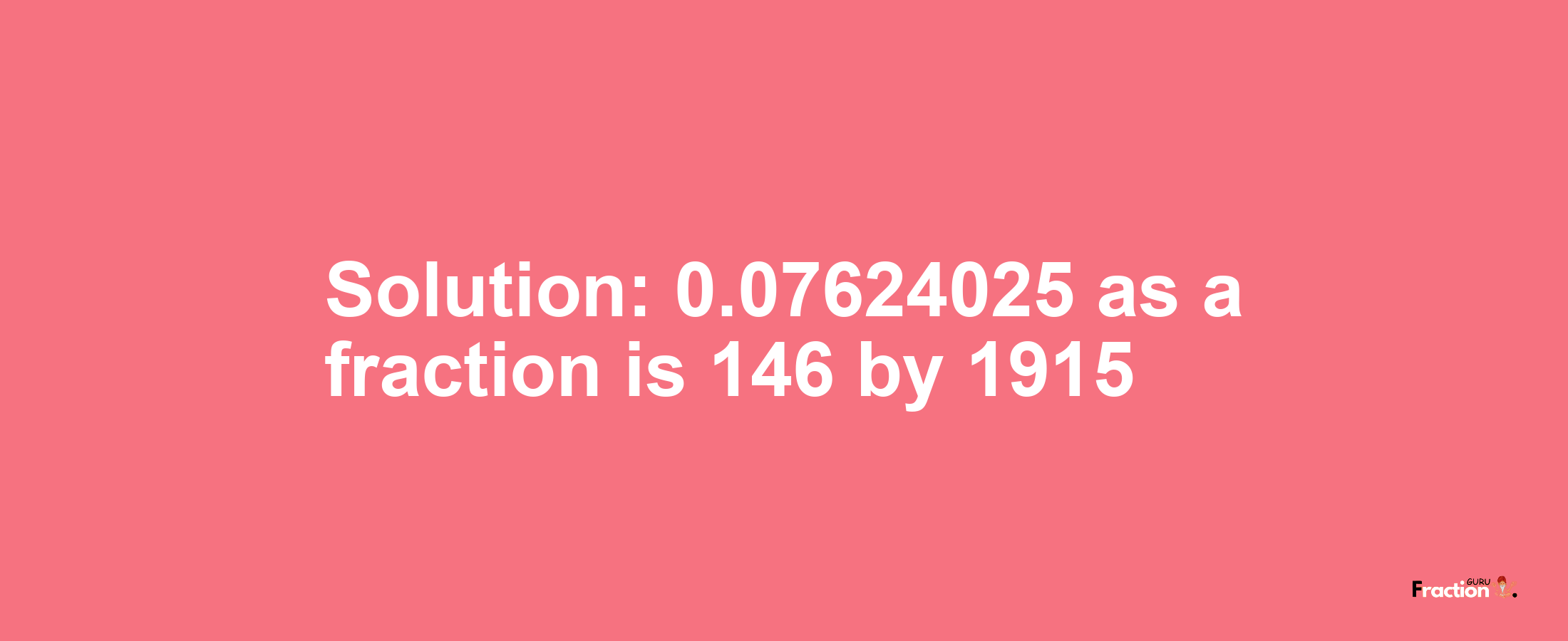 Solution:0.07624025 as a fraction is 146/1915